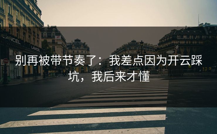别再被带节奏了：我差点因为开云踩坑，我后来才懂