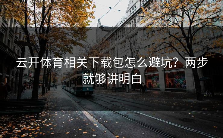云开体育相关下载包怎么避坑？两步就够讲明白