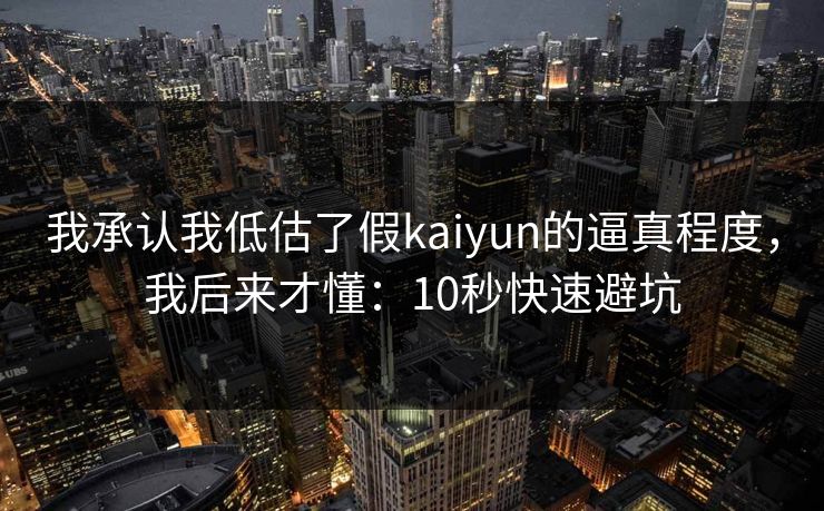 我承认我低估了假kaiyun的逼真程度，我后来才懂：10秒快速避坑