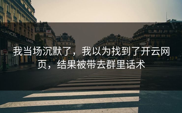 我当场沉默了，我以为找到了开云网页，结果被带去群里话术