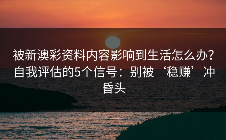 被新澳彩资料内容影响到生活怎么办？自我评估的5个信号：别被‘稳赚’冲昏头