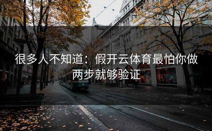 很多人不知道：假开云体育最怕你做两步就够验证