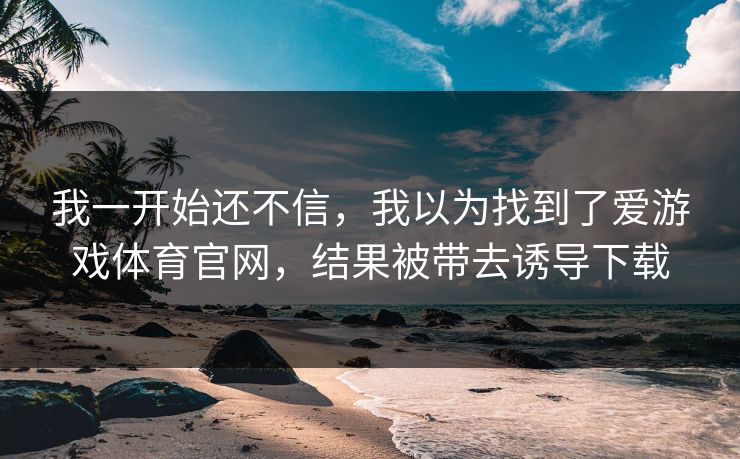 我一开始还不信，我以为找到了爱游戏体育官网，结果被带去诱导下载