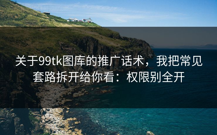 关于99tk图库的推广话术，我把常见套路拆开给你看：权限别全开