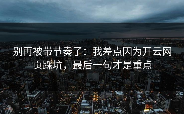 别再被带节奏了：我差点因为开云网页踩坑，最后一句才是重点
