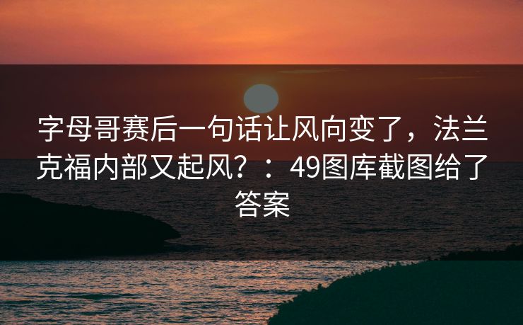 字母哥赛后一句话让风向变了，法兰克福内部又起风？：49图库截图给了答案