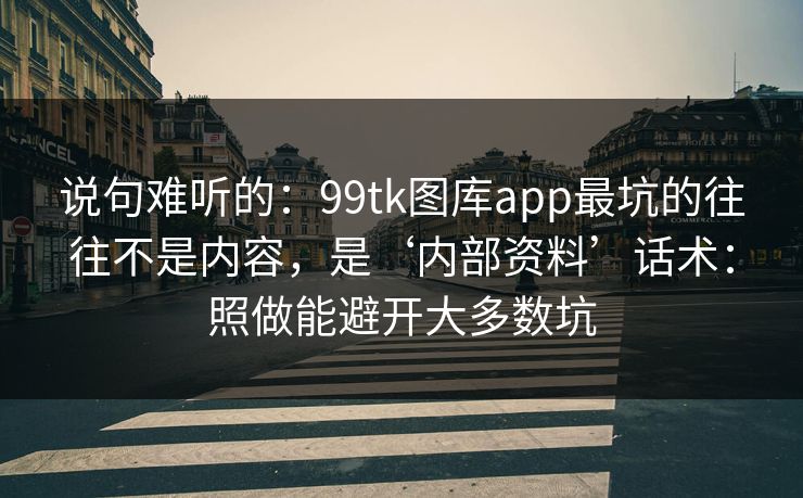 说句难听的：99tk图库app最坑的往往不是内容，是‘内部资料’话术：照做能避开大多数坑