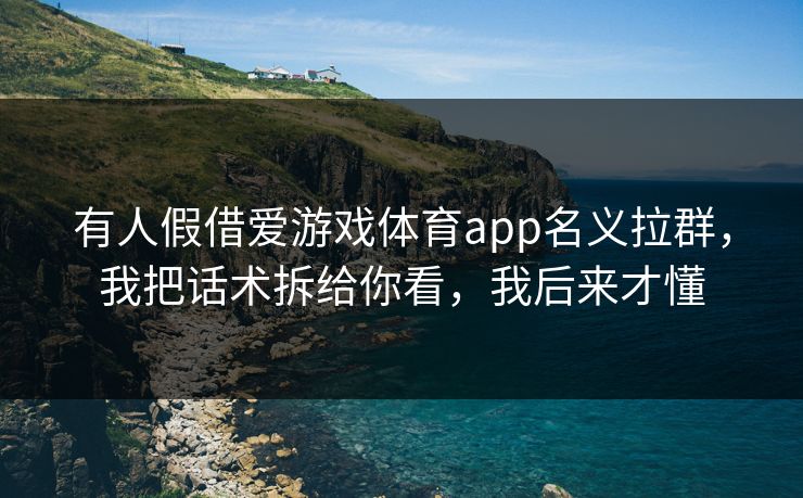 有人假借爱游戏体育app名义拉群，我把话术拆给你看，我后来才懂