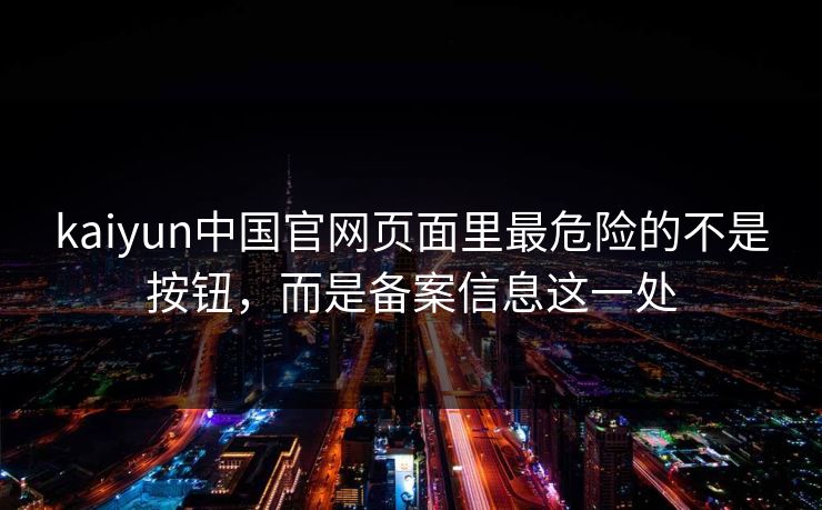 kaiyun中国官网页面里最危险的不是按钮,而是备案信息这一处 kaiyun中国官网页面里最危险的不是按钮,而是备案信息这一处