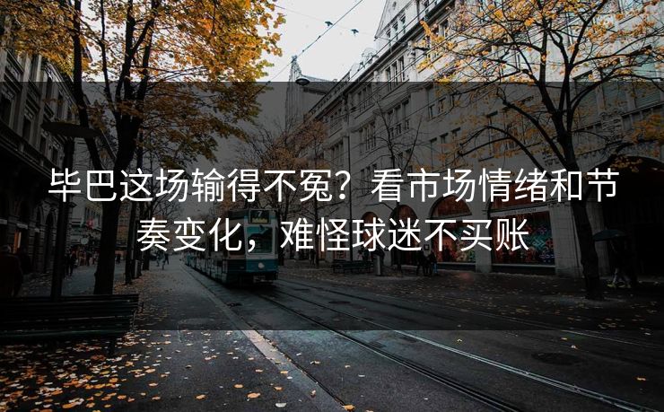 毕巴这场输得不冤？看市场情绪和节奏变化，难怪球迷不买账