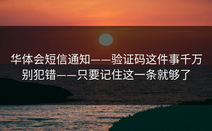 华体会短信通知——验证码这件事千万别犯错——只要记住这一条就够了