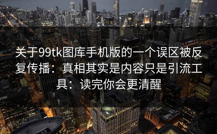 关于99tk图库手机版的一个误区被反复传播：真相其实是内容只是引流工具：读完你会更清醒