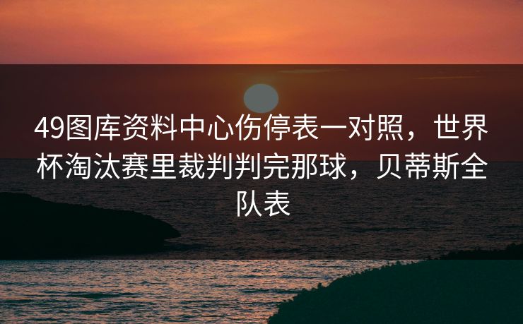 49图库资料中心伤停表一对照,世界杯淘汰赛里裁判判完那球,贝蒂斯全队表 49图库资料中心伤停表一对照,世界杯淘汰赛里裁判判完那球,贝蒂斯全队表