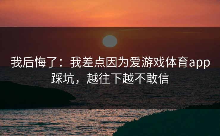 我后悔了：我差点因为爱游戏体育app踩坑，越往下越不敢信