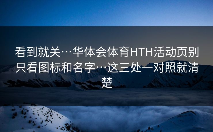 看到就关…华体会体育HTH活动页别只看图标和名字…这三处一对照就清楚
