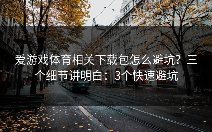 爱游戏体育相关下载包怎么避坑？三个细节讲明白：3个快速避坑