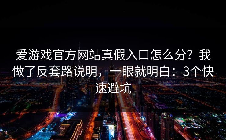 爱游戏官方网站真假入口怎么分？我做了反套路说明，一眼就明白：3个快速避坑