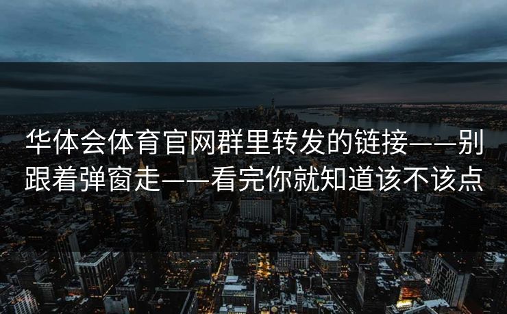 华体会体育官网群里转发的链接——别跟着弹窗走——看完你就知道该不该点
