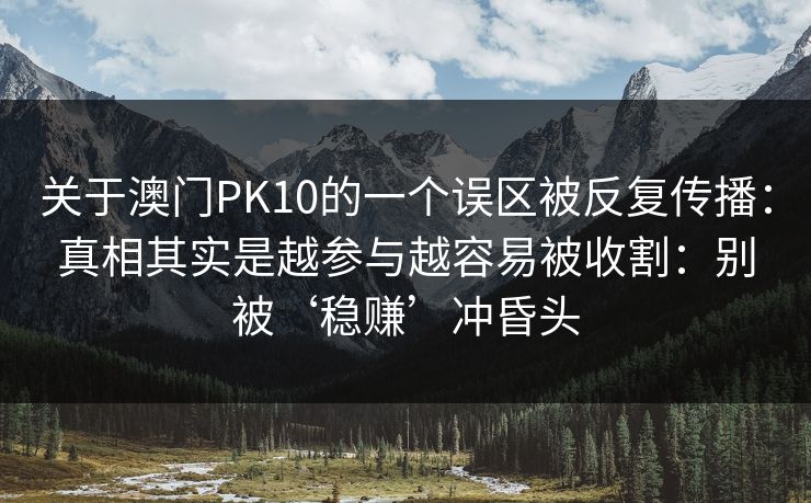 关于澳门PK10的一个误区被反复传播：真相其实是越参与越容易被收割：别被‘稳赚’冲昏头