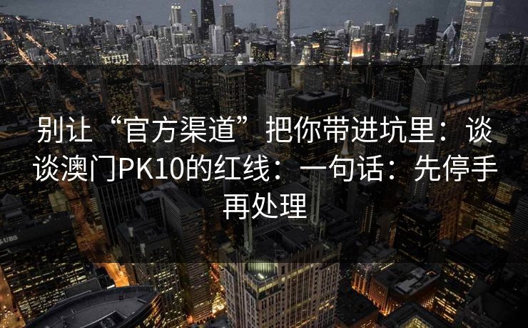 别让“官方渠道”把你带进坑里：谈谈澳门PK10的红线：一句话：先停手再处理