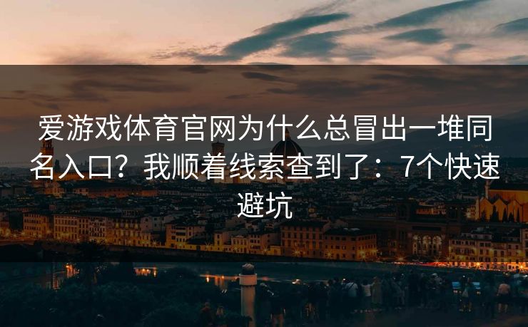 爱游戏体育官网为什么总冒出一堆同名入口?我顺着线索查到了:7个快速避坑 爱游戏体育官网为什么总冒出一堆同名入口?我顺着线索查到了:7个快速避坑