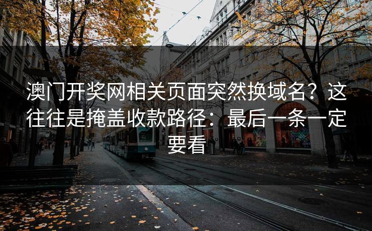 澳门开奖网相关页面突然换域名？这往往是掩盖收款路径：最后一条一定要看