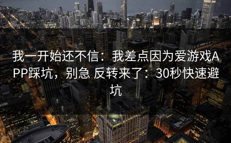 我一开始还不信:我差点因为爱游戏APP踩坑,别急 反转来了:30秒快速避坑 我一开始还不信:我差点因为爱游戏APP踩坑,别急 反转来了:30秒快速避坑