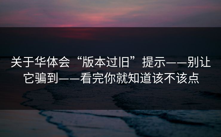 关于华体会“版本过旧”提示——别让它骗到——看完你就知道该不该点