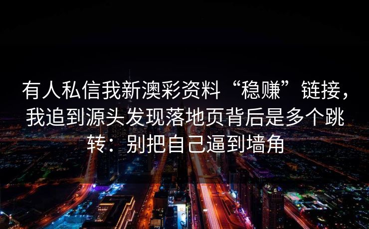 有人私信我新澳彩资料“稳赚”链接，我追到源头发现落地页背后是多个跳转：别把自己逼到墙角