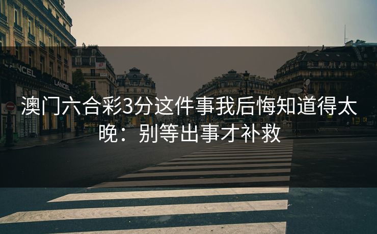 澳门六合彩3分这件事我后悔知道得太晚：别等出事才补救