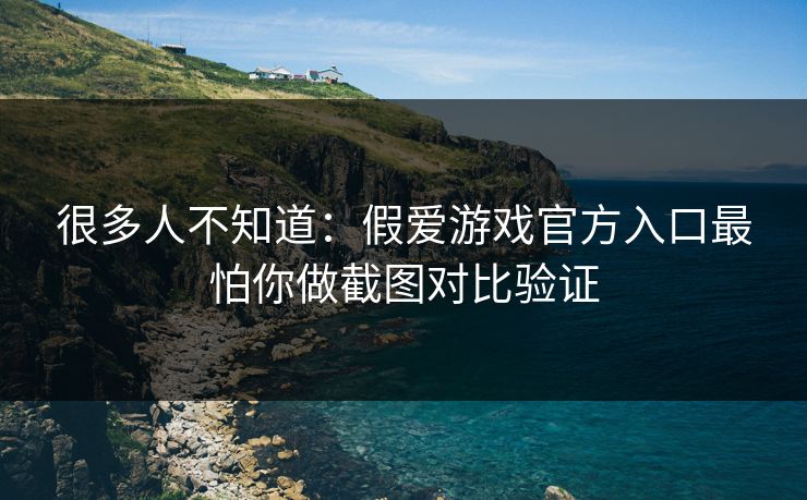 很多人不知道：假爱游戏官方入口最怕你做截图对比验证