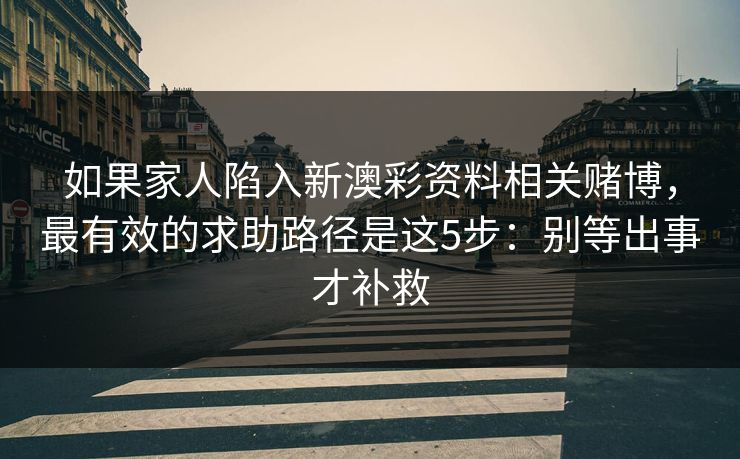 如果家人陷入新澳彩资料相关赌博，最有效的求助路径是这5步：别等出事才补救