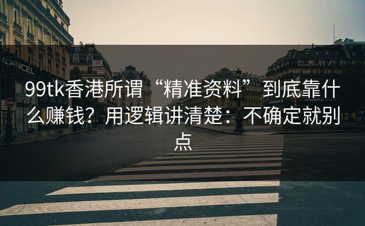99tk香港所谓“精准资料”到底靠什么赚钱？用逻辑讲清楚：不确定就别点