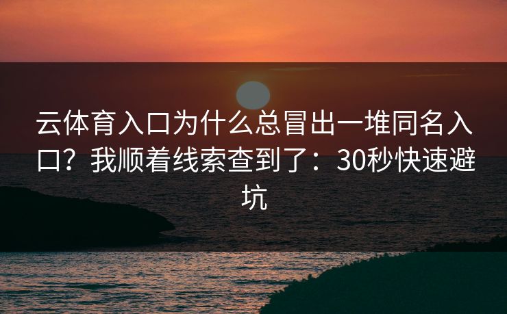 云体育入口为什么总冒出一堆同名入口?我顺着线索查到了:30秒快速避坑 云体育入口为什么总冒出一堆同名入口?我顺着线索查到了:30秒快速避坑