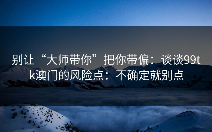 别让“大师带你”把你带偏：谈谈99tk澳门的风险点：不确定就别点