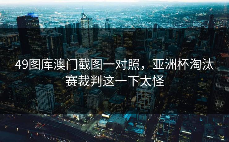 49图库澳门截图一对照，亚洲杯淘汰赛裁判这一下太怪