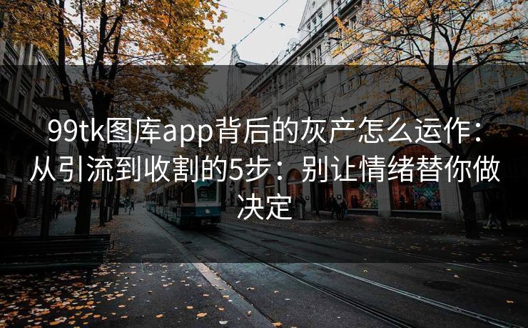99tk图库app背后的灰产怎么运作:从引流到收割的5步:别让情绪替你做决定 99tk图库app背后的灰产怎么运作:从引流到收割的5步:别让情绪替你做决定