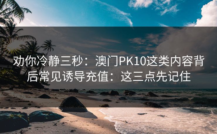 劝你冷静三秒：澳门PK10这类内容背后常见诱导充值：这三点先记住
