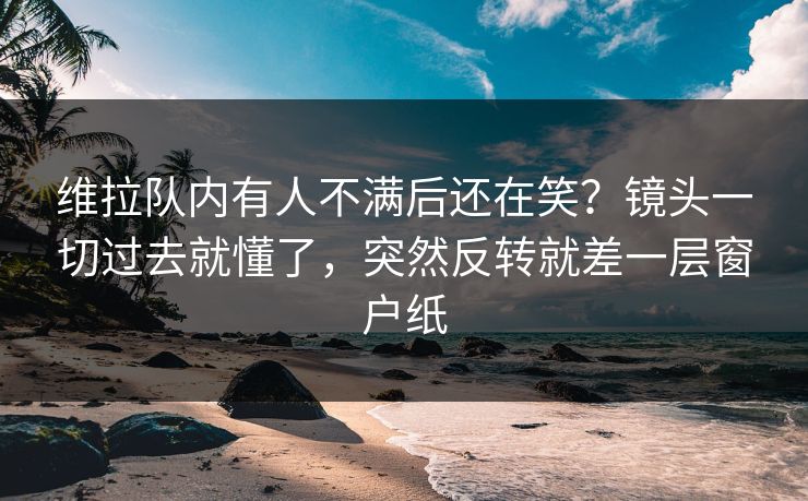 维拉队内有人不满后还在笑？镜头一切过去就懂了，突然反转就差一层窗户纸