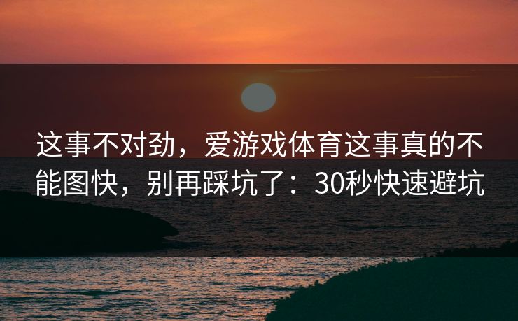 这事不对劲，爱游戏体育这事真的不能图快，别再踩坑了：30秒快速避坑