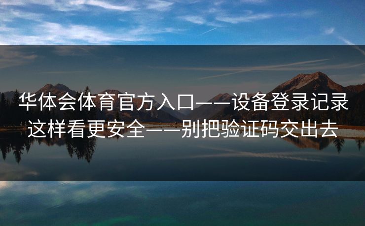 华体会体育官方入口——设备登录记录这样看更安全——别把验证码交出去